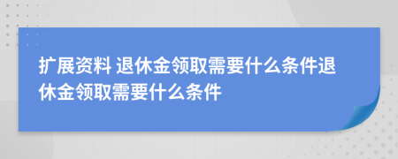 擴(kuò)展資料 退休金領(lǐng)取需要什么條件退休金領(lǐng)取需要什么條件