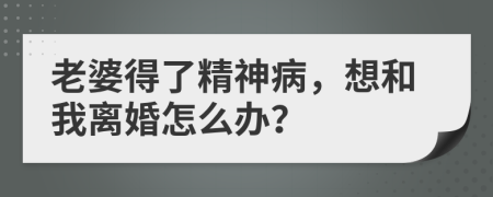 老婆得了精神病，想和我離婚怎么辦？