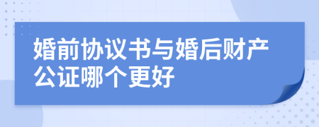 婚前協(xié)議書與婚后財(cái)產(chǎn)公證哪個(gè)更好