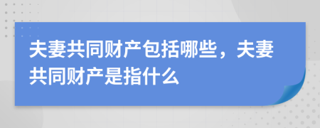 夫妻共同財產(chǎn)包括哪些，夫妻共同財產(chǎn)是指什么