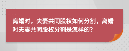 離婚時(shí)，夫妻共同股權(quán)如何分割，離婚時(shí)夫妻共同股權(quán)分割是怎樣的？