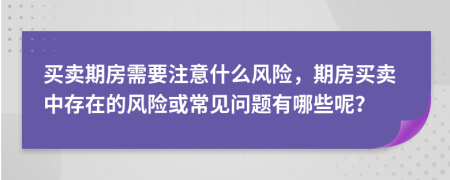買賣期房需要注意什么風險，期房買賣中存在的風險或常見問題有哪些呢？