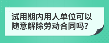 試用期內(nèi)用人單位可以隨意解除勞動合同嗎？