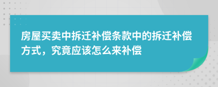 房屋買賣中拆遷補償條款中的拆遷補償方式，究竟應(yīng)該怎么來補償