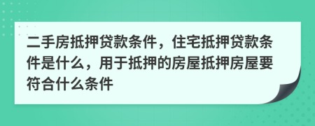 二手房抵押貸款條件，住宅抵押貸款條件是什么，用于抵押的房屋抵押房屋要符合什么條件