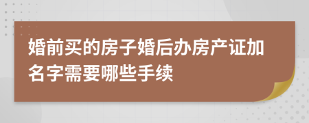 婚前買的房子婚后辦房產(chǎn)證加名字需要哪些手續(xù)