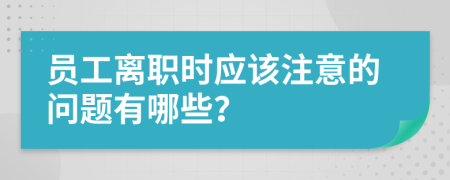 員工離職時應(yīng)該注意的問題有哪些？
