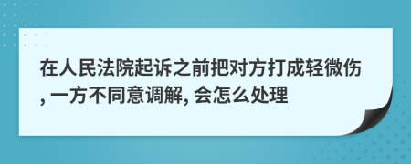 在人民法院起訴之前把對方打成輕微傷, 一方不同意調(diào)解, 會怎么處理
