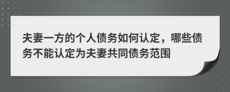 夫妻一方的個(gè)人債務(wù)如何認(rèn)定，哪些債務(wù)不能認(rèn)定為夫妻共同債務(wù)范圍