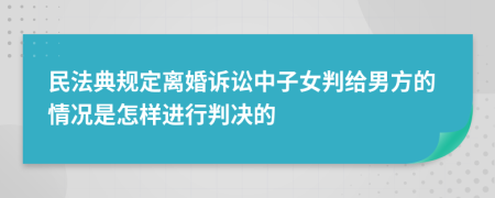 民法典規(guī)定離婚訴訟中子女判給男方的情況是怎樣進(jìn)行判決的