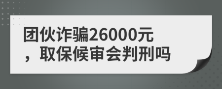 團(tuán)伙詐騙26000元，取保候?qū)彆?huì)判刑嗎
