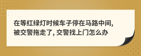 在等紅綠燈時候車子停在馬路中間, 被交警拖走了, 交警找上門怎么辦