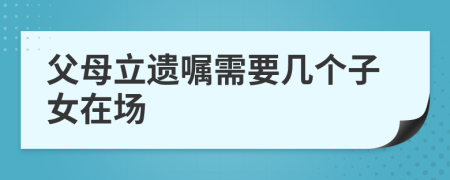 父母立遺囑需要幾個子女在場
