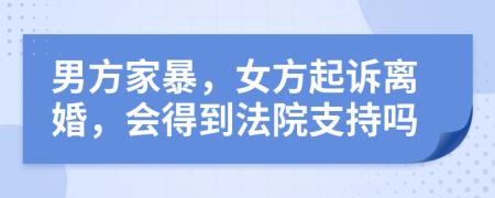男方家暴，女方起訴離婚，會(huì)得到法院支持嗎