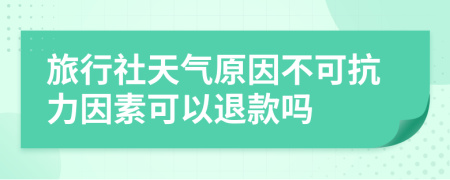 旅行社天氣原因不可抗力因素可以退款嗎
