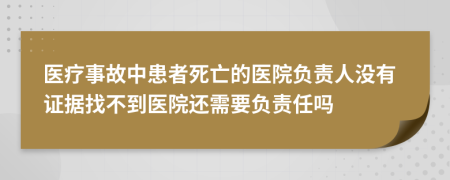 醫(yī)療事故中患者死亡的醫(yī)院負責(zé)人沒有證據(jù)找不到醫(yī)院還需要負責(zé)任嗎