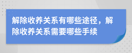 解除收養(yǎng)關(guān)系有哪些途徑，解除收養(yǎng)關(guān)系需要哪些手續(xù)