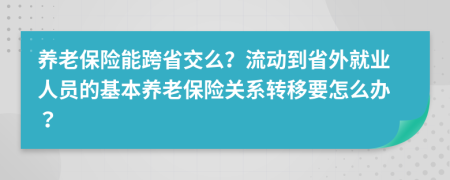 養(yǎng)老保險(xiǎn)能跨省交么？流動(dòng)到省外就業(yè)人員的基本養(yǎng)老保險(xiǎn)關(guān)系轉(zhuǎn)移要怎么辦？