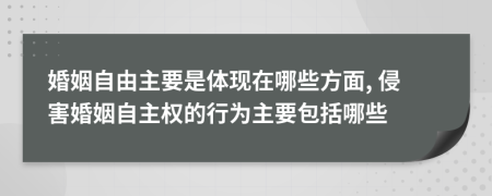 婚姻自由主要是體現(xiàn)在哪些方面, 侵害婚姻自主權(quán)的行為主要包括哪些