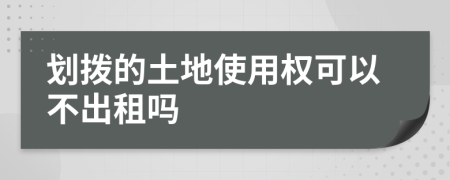 劃撥的土地使用權(quán)可以不出租嗎