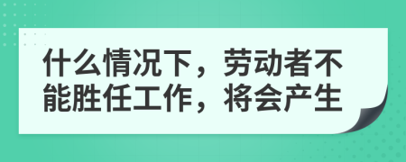 什么情況下，勞動者不能勝任工作，將會產(chǎn)生