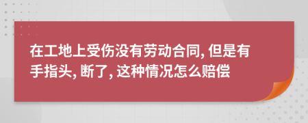 在工地上受傷沒有勞動合同, 但是有手指頭, 斷了, 這種情況怎么賠償