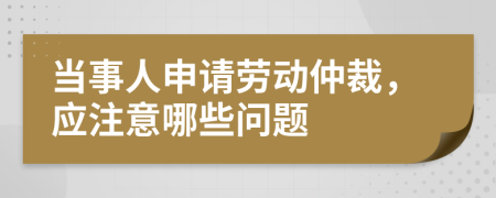 當(dāng)事人申請勞動仲裁，應(yīng)注意哪些問題