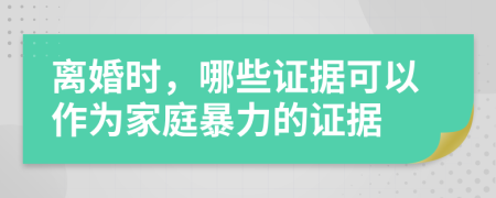 離婚時，哪些證據(jù)可以作為家庭暴力的證據(jù)