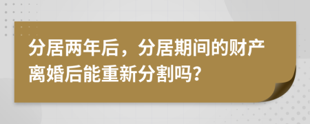 分居兩年后，分居期間的財產(chǎn)離婚后能重新分割嗎？