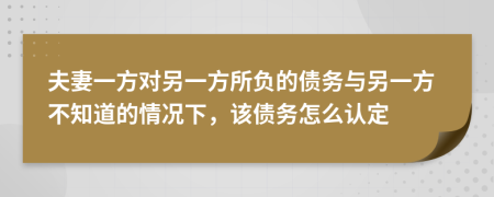 夫妻一方對(duì)另一方所負(fù)的債務(wù)與另一方不知道的情況下，該債務(wù)怎么認(rèn)定