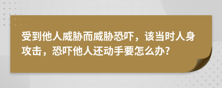 受到他人威脅而威脅恐嚇，該當時人身攻擊，恐嚇他人還動手要怎么辦?