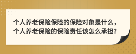 個人養(yǎng)老保險保險的保險對象是什么，個人養(yǎng)老保險的保險責任該怎么承擔？