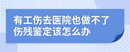 有工傷去醫(yī)院也做不了傷殘鑒定該怎么辦