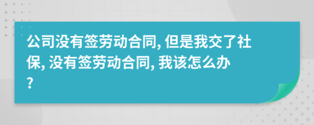 公司沒有簽勞動合同, 但是我交了社保, 沒有簽勞動合同, 我該怎么辦?