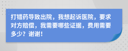 打錯(cuò)藥導(dǎo)致出院，我想起訴醫(yī)院，要求對(duì)方賠償，我需要哪些證據(jù)，費(fèi)用需要多少？謝謝！