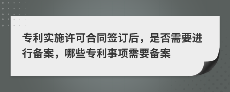 專利實施許可合同簽訂后，是否需要進行備案，哪些專利事項需要備案