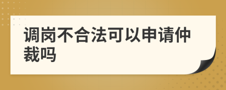 調(diào)崗不合法可以申請仲裁嗎