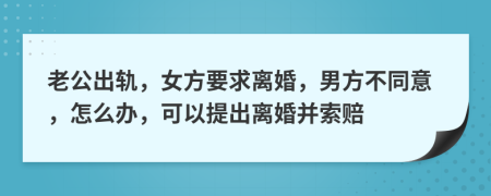 老公出軌，女方要求離婚，男方不同意，怎么辦，可以提出離婚并索賠