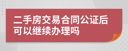 二手房交易合同公證后可以繼續(xù)辦理嗎