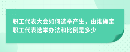 職工代表大會(huì)如何選舉產(chǎn)生，由誰確定職工代表選舉辦法和比例是多少