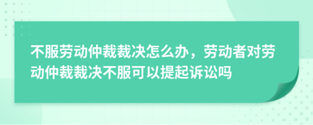 不服勞動仲裁裁決怎么辦，勞動者對勞動仲裁裁決不服可以提起訴訟嗎