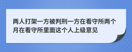 兩人打架一方被判刑一方在看守所兩個月在看守所里面這個人上級意見