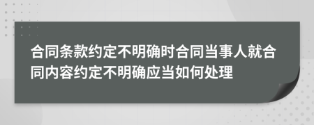 合同條款約定不明確時合同當(dāng)事人就合同內(nèi)容約定不明確應(yīng)當(dāng)如何處理
