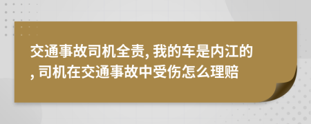 交通事故司機全責(zé), 我的車是內(nèi)江的, 司機在交通事故中受傷怎么理賠