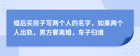 婚后買房子寫兩個(gè)人的名字，如果兩個(gè)人出軌，男方要離婚，車子歸誰