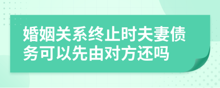 婚姻關(guān)系終止時(shí)夫妻債務(wù)可以先由對(duì)方還嗎