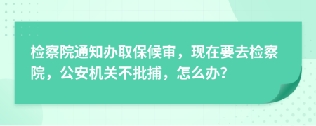檢察院通知辦取保候?qū)彛F(xiàn)在要去檢察院，公安機(jī)關(guān)不批捕，怎么辦？