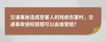 交通事故造成受害人的殘疾傷害時(shí)，交通事故侵權(quán)賠償可以由誰受賠？