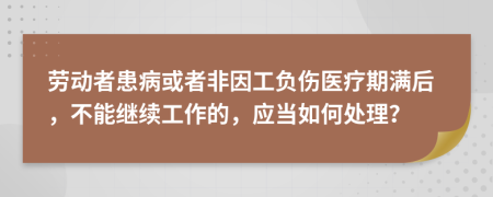 勞動(dòng)者患病或者非因工負(fù)傷醫(yī)療期滿后，不能繼續(xù)工作的，應(yīng)當(dāng)如何處理？