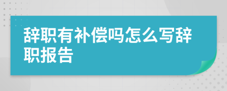 辭職有補(bǔ)償嗎怎么寫辭職報(bào)告